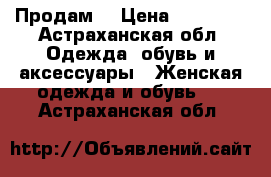 Продам  › Цена ­ 30 000 - Астраханская обл. Одежда, обувь и аксессуары » Женская одежда и обувь   . Астраханская обл.